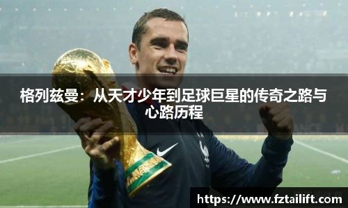 格列兹曼：从天才少年到足球巨星的传奇之路与心路历程