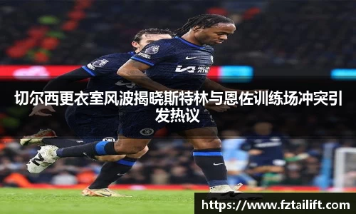 切尔西更衣室风波揭晓斯特林与恩佐训练场冲突引发热议